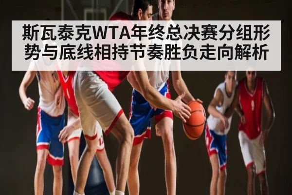 斯瓦泰克WTA年终总决赛分组形势与底线相持节奏胜负走向解析