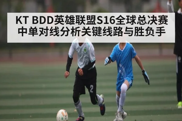 KT BDD英雄联盟S16全球总决赛中单对线分析关键线路与胜负手
