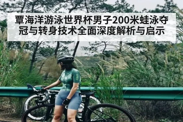 覃海洋游泳世界杯男子200米蛙泳夺冠与转身技术全面深度解析与启示